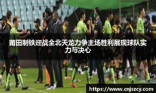 莆田制铁迎战全北天龙力争主场胜利展现球队实力与决心
