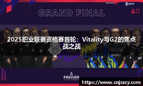 2025职业联赛资格赛首轮：Vitality与G2的焦点战之战